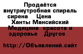 Продаётся внутриутробная спираль сирена. › Цена ­ 9 000 - Ханты-Мансийский Медицина, красота и здоровье » Другое   